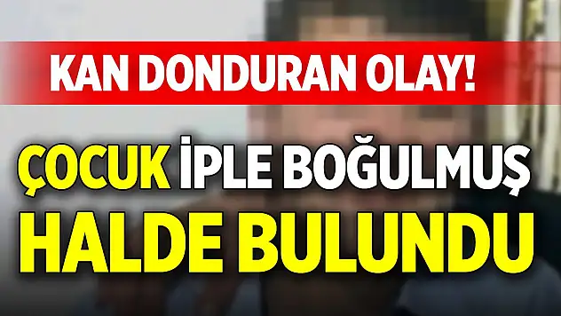 Kan donduran olay! Çocuk iple boğulmuş halde bulundu