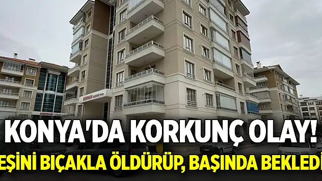 Konya'da korkunç olay! Eşini bıçakla öldürüp, başında bekledi