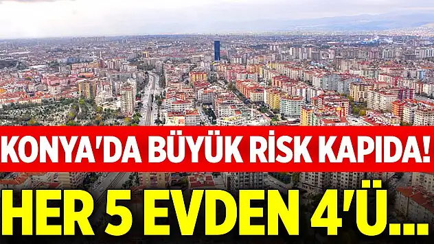 Konya'da büyük risk kapıda! Her 5 evden 4'ü...