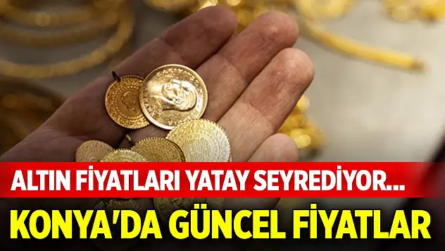 Altın fiyatları yatay seyrediyor... Konya'da güncel fiyatlar
