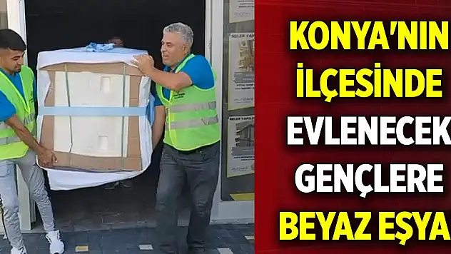 Konya'nın ilçesinde evlenecek gençlere beyaz eşya