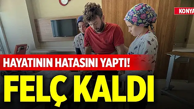 Konya'da hayatının hatasını yaptı! Felç kaldı