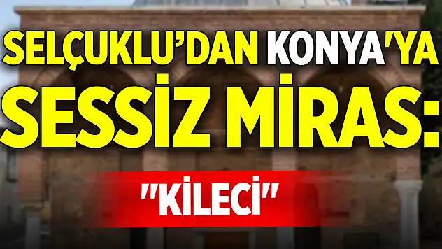 Selçuklu'dan Konya'ya sessiz miras: 'Kileci'