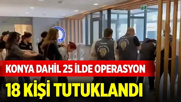 Konya dahil 25 ilde eş zamanlı dolandırıcılık operasyonu: 18 kişi tutuklandı
