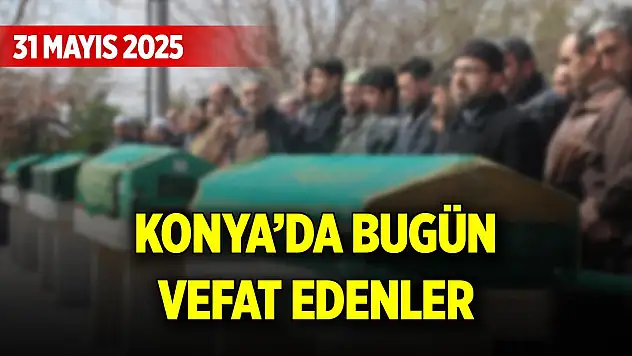 Konya'da 15 evde hüzün var! İsimleri açıklandı (31 Mayıs 2025)