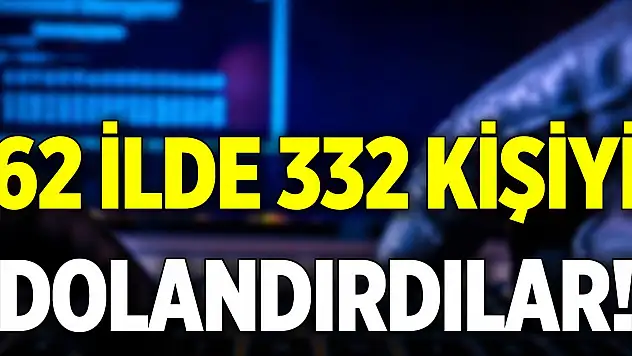 62 ilde 332 kişiyi dolandırdılar!