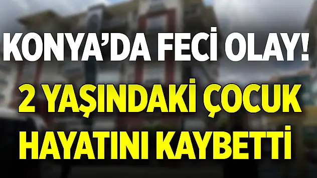 Konya'da feci olay! 2 yaşındaki çocuk hayatını kaybetti