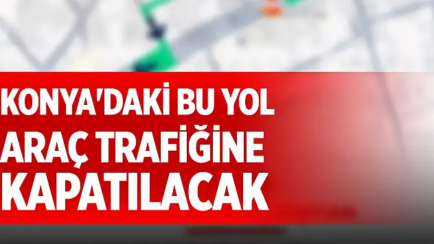 Konya'daki bu yol araç trafiğine kapatılacak