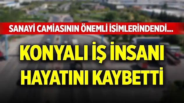 Sanayi camiasının önemli isimlerindendi... Konyalı iş insanı hayatını kaybetti