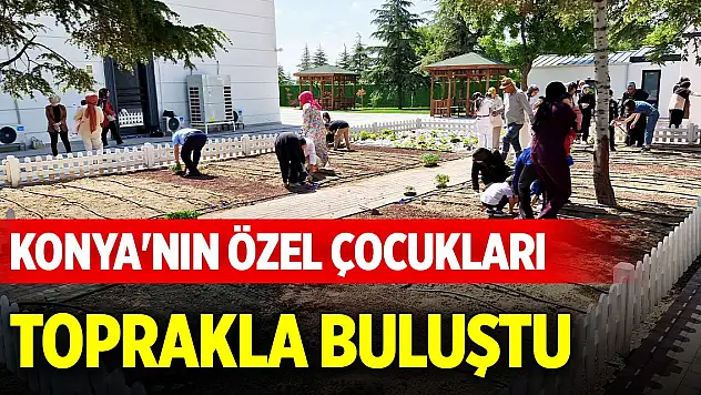 Konya'nın özel çocukları toprakla buluştu
