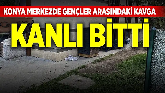 Konya merkezde gençler arasında çıkan kavga kanlı bitti