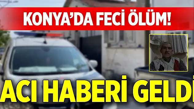 Konya'da feci ölüm! Acı haberi geldi