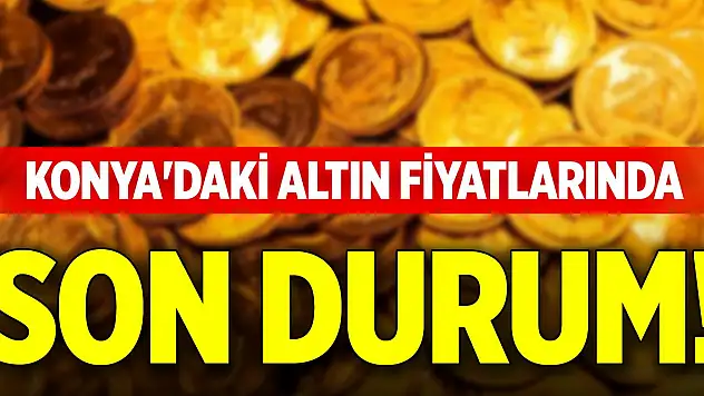 Konya'da altın fiyatlarında son durum!