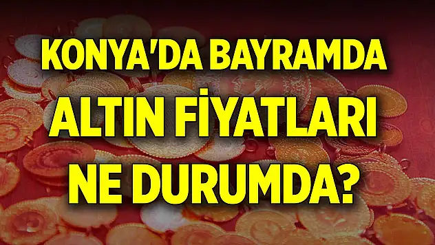 Konya'da bayramda altın fiyatları ne durumda?