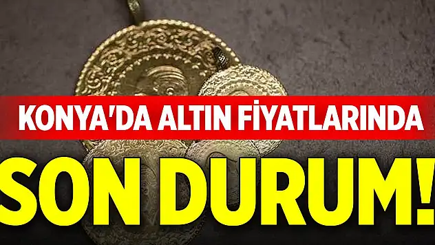 Konya'da altın fiyatlarında son durum!