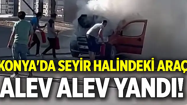 Konya'da seyir halindeki araç alev alev yandı!