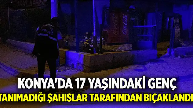 Konya'da 17 yaşındaki genç, tanımadığı şahıslar tarafından bıçaklandı!