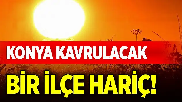 Meteoroloji duyurdu... Konya kavrulacak, bir ilçe hariç!