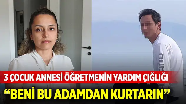 Burcu öğretmenin yardım çığlığı: Beni bu adamdan kurtarın