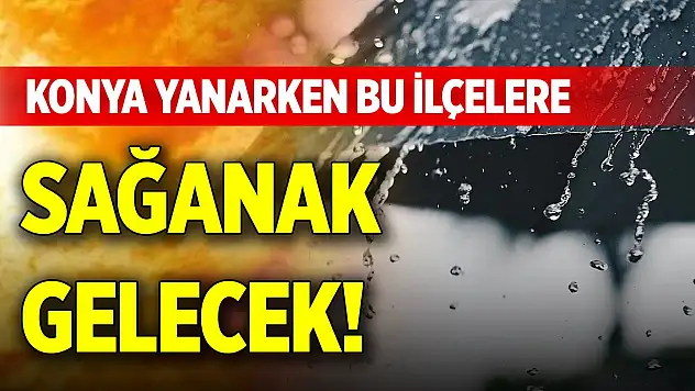 Konya yanarken bu ilçelere sağanak gelecek!