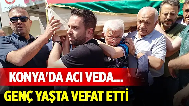 Konya'da acı veda... Genç yaşta vefat etti