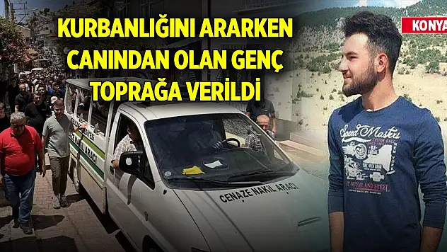 Konya'da kurbanlığını ararken canından olan genç toprağa verildi