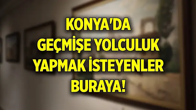 Özenle hazırlandı... Konya'da geçmişe yolculuk yapmak isteyenler buraya!