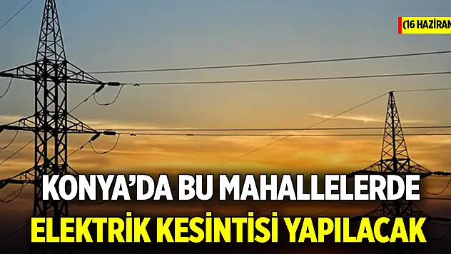 Konya'da bu mahallelerde elektrik kesintisi yapılacak (16 Haziran 2025)