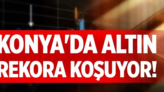 Konya'da altın rekora koşuyor!