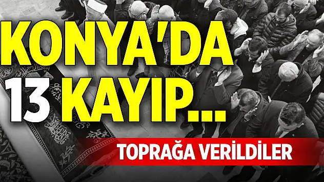 Konya'da 13 kayıp... Toprağa verildiler