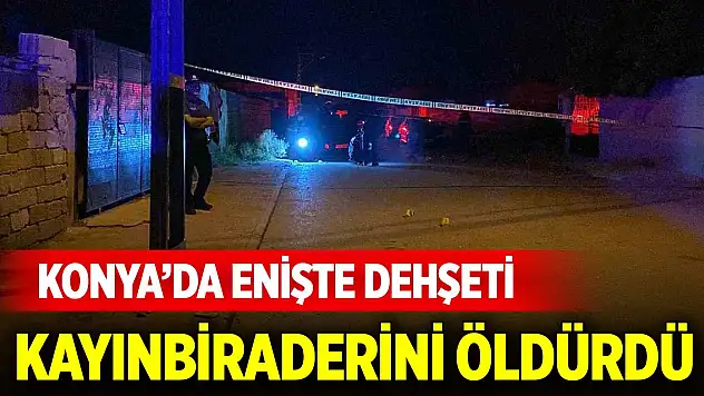 Konya'da merkezde enişte dehşeti: Kayınbiraderini öldürdü