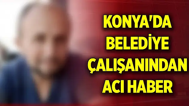Konya'da belediye çalışanından acı haber