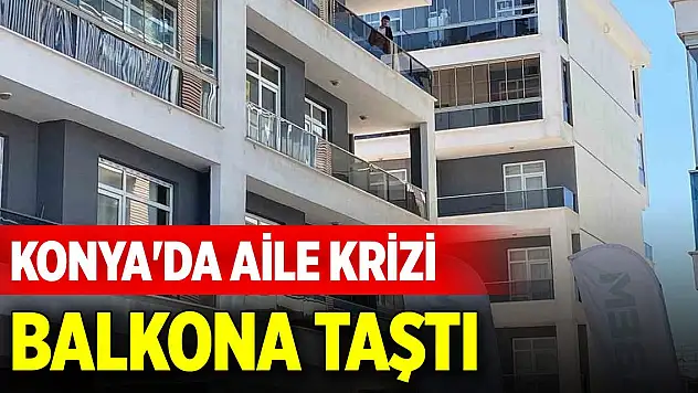 Konya'da aile krizi balkona taştı