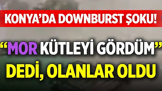 Konya'da downburst şoku! 'Mor kütleyi gördüm' dedi, olanlar oldu