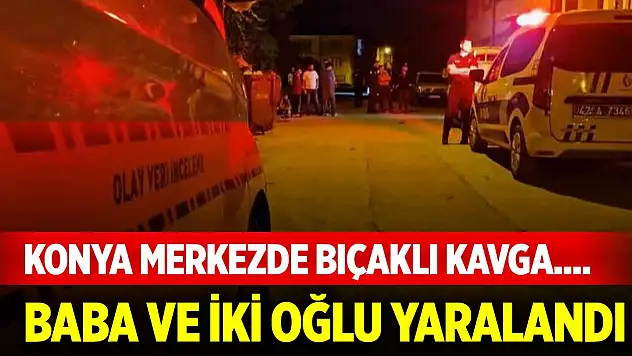 Konya merkezde bıçaklı kavga.... Baba ve iki oğlu yaralandı