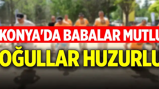 Konya'da babalar mutlu oğullar huzurlu