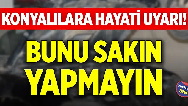 Konyalılara hayati uyarı! Bunu sakın yapmayın