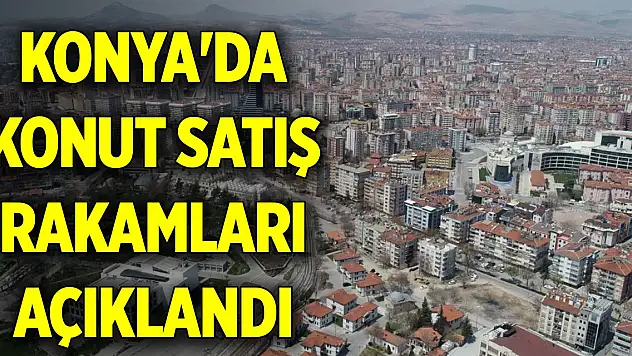 Konya'da konut satış rakamları açıklandı