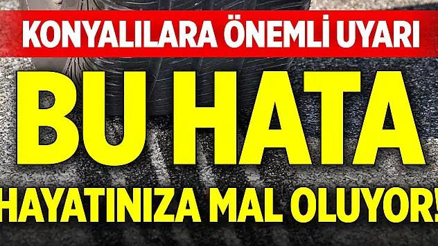 Bu hata hayatınıza mal oluyor! Konyalılara önemli uyarı