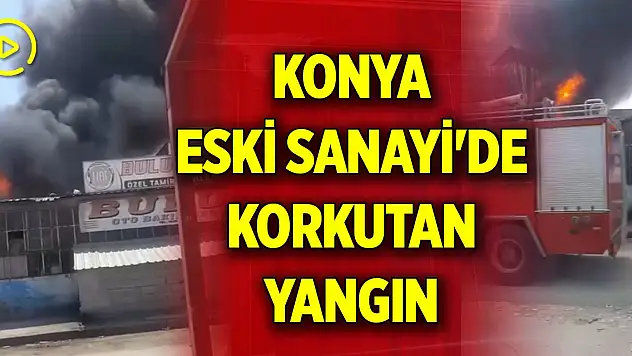 Konya Eski Sanayi'de korkutan yangın
