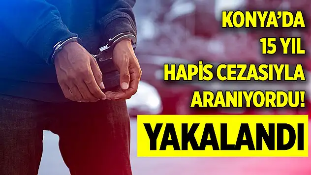 Konya'da 15 yıl hapis cezasıyla aranıyordu! Yakalandı