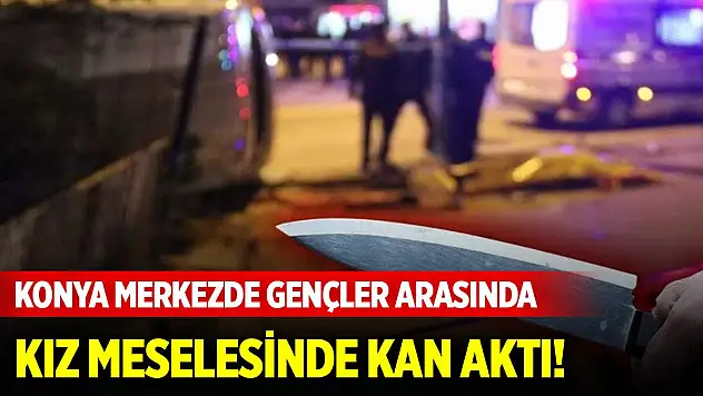 Konya merkezde gençler arasında kız meselesi yüzünden bıçaklı kavga