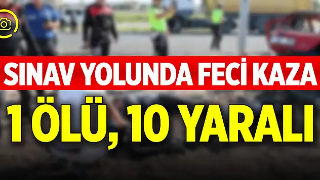 Sınav yolunda feci kaza! 1 ölü, 10 yaralı