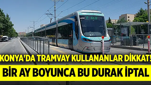 Konya'da tramvay kullananlar dikkat! Bir ay boyunca bu durak iptal