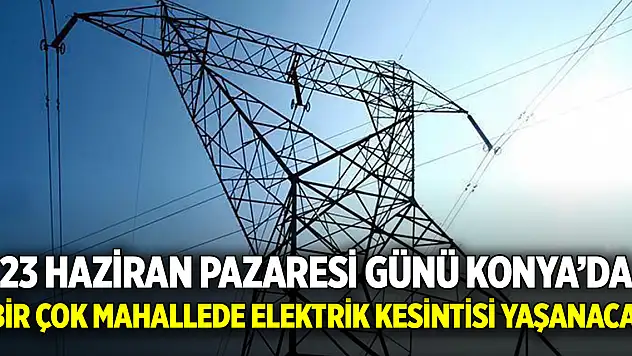 Konyalılar dikkat! 23 Haziran Pazartesi günü bir çok mahallede elektrik kesintisi yaşanacak
