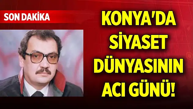 Konya'da siyaset dünyasının acı günü! Hayatını kaybetti