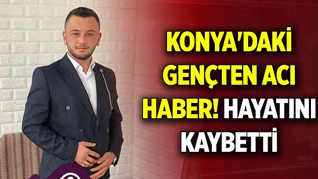 Konya'daki gençten acı haber! Hayatını kaybetti