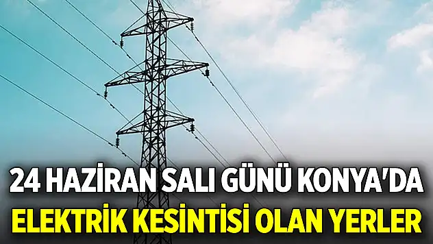 24 Haziran Salı günü Konya'da elektrik kesintisi olan yerler