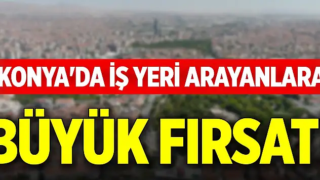 Konya'da iş yeri arayanlara büyük fırsat!
