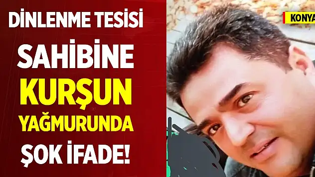 Konya'da dinlenme tesisi sahibine kurşun yağmurunda şok ifade!